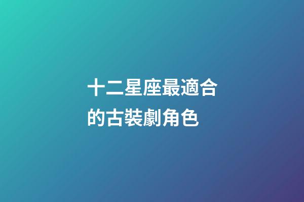 十二星座最適合的古裝劇角色-第1張-星座運勢-玄機派