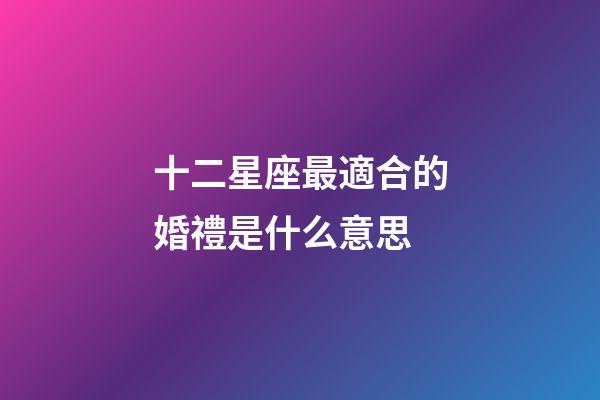 十二星座最適合的婚禮是什么意思-第1張-星座運勢-玄機派