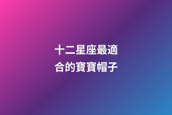 十二星座最適合的寶寶帽子-第1張-星座運(yùn)勢(shì)-玄機(jī)派