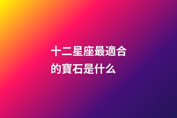 十二星座最適合的寶石是什么-第1張-星座運勢-玄機派