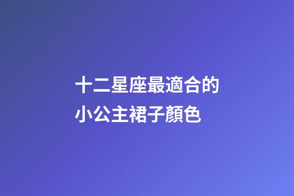 十二星座最適合的小公主裙子顏色-第1張-星座運勢-玄機派