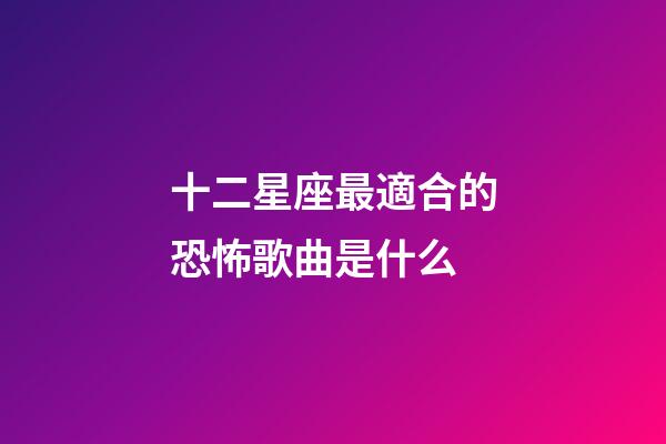 十二星座最適合的恐怖歌曲是什么-第1張-星座運勢-玄機派