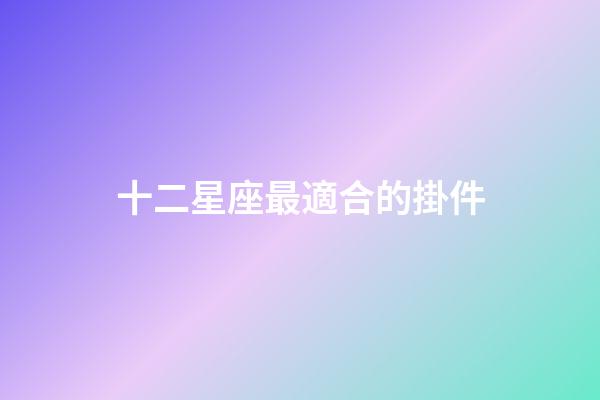 十二星座最適合的掛件-第1張-星座運勢-玄機派