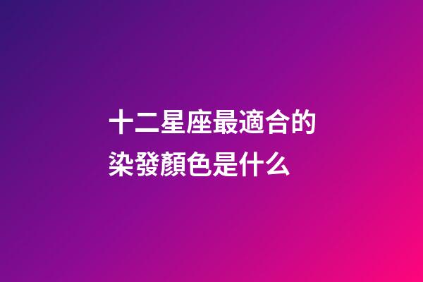 十二星座最適合的染發顏色是什么-第1張-星座運勢-玄機派