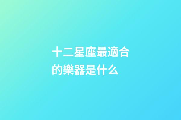 十二星座最適合的樂器是什么-第1張-星座運勢-玄機派