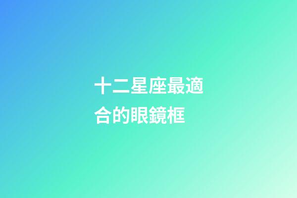 十二星座最適合的眼鏡框-第1張-星座運(yùn)勢(shì)-玄機(jī)派