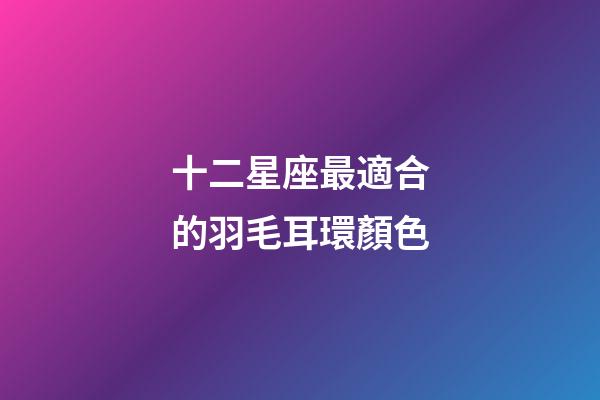 十二星座最適合的羽毛耳環顏色