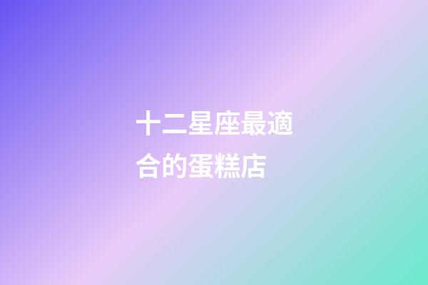 十二星座最適合的蛋糕店