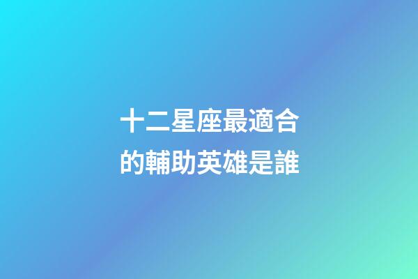 十二星座最適合的輔助英雄是誰-第1張-星座運(yùn)勢(shì)-玄機(jī)派