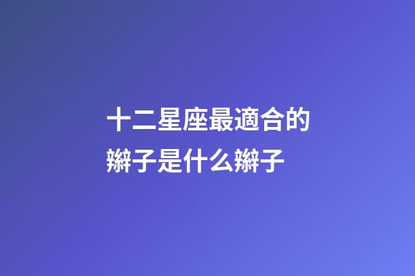 十二星座最適合的辮子是什么辮子-第1張-星座運勢-玄機派