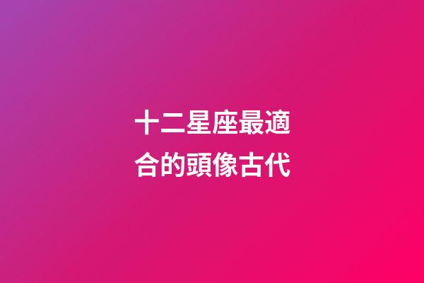 十二星座最適合的頭像古代-第1張-星座運(yùn)勢(shì)-玄機(jī)派
