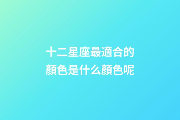 十二星座最適合的顏色是什么顏色呢-第1張-星座運勢-玄機派