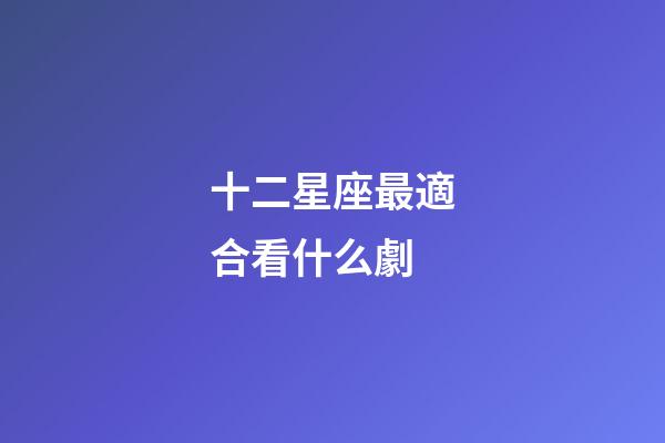 十二星座最適合看什么劇-第1張-星座運勢-玄機派