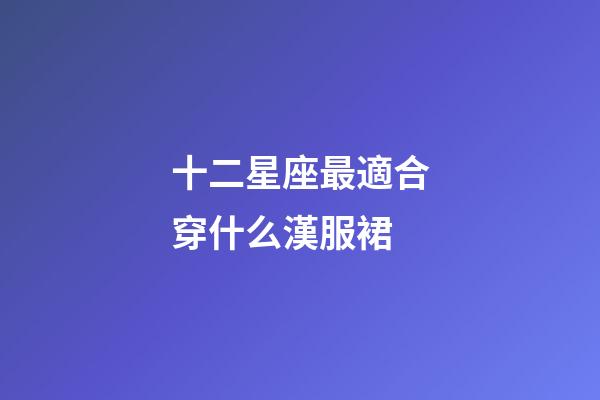 十二星座最適合穿什么漢服裙-第1張-星座運勢-玄機派