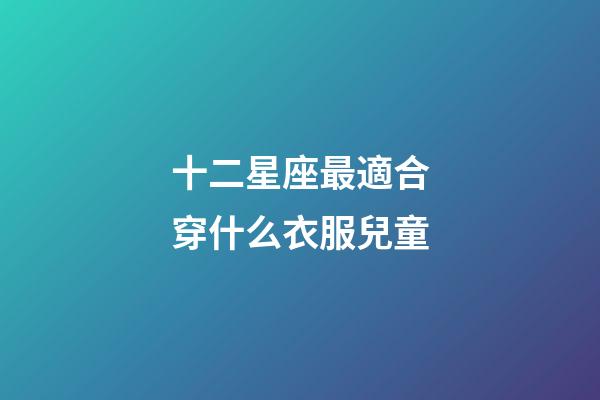 十二星座最適合穿什么衣服兒童-第1張-星座運勢-玄機派