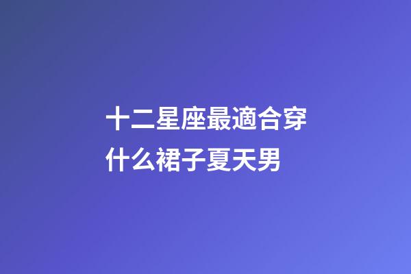 十二星座最適合穿什么裙子夏天男-第1張-星座運勢-玄機派