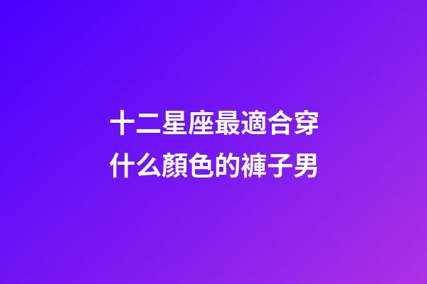 十二星座最適合穿什么顏色的褲子男-第1張-星座運勢-玄機派