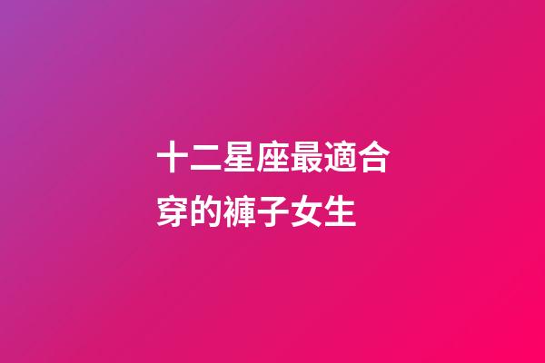 十二星座最適合穿的褲子女生-第1張-星座運勢-玄機派