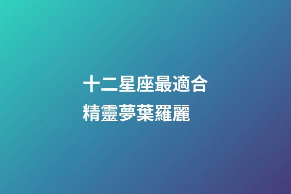 十二星座最適合精靈夢葉羅麗-第1張-星座運勢-玄機派