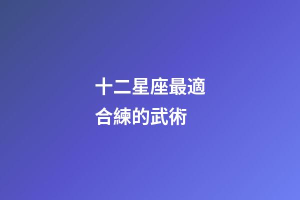 十二星座最適合練的武術-第1張-星座運勢-玄機派