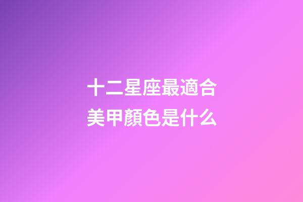 十二星座最適合美甲顏色是什么-第1張-星座運(yùn)勢-玄機(jī)派