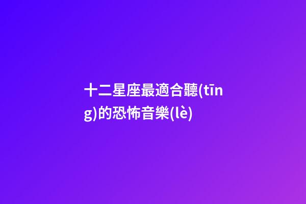 十二星座最適合聽(tīng)的恐怖音樂(lè)-第1張-星座運(yùn)勢(shì)-玄機(jī)派