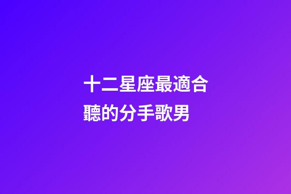 十二星座最適合聽的分手歌男-第1張-星座運勢-玄機派
