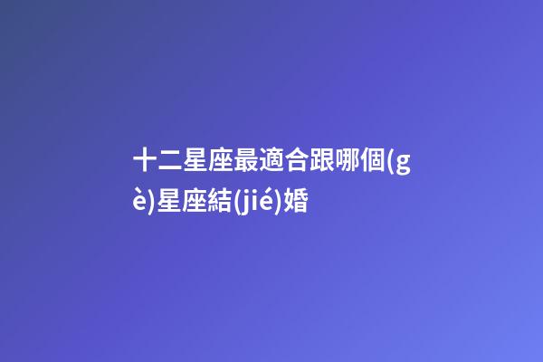 十二星座最適合跟哪個(gè)星座結(jié)婚-第1張-星座運(yùn)勢(shì)-玄機(jī)派