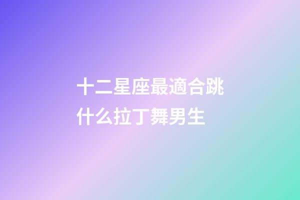 十二星座最適合跳什么拉丁舞男生-第1張-星座運勢-玄機派