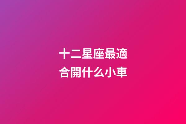 十二星座最適合開什么小車-第1張-星座運勢-玄機派