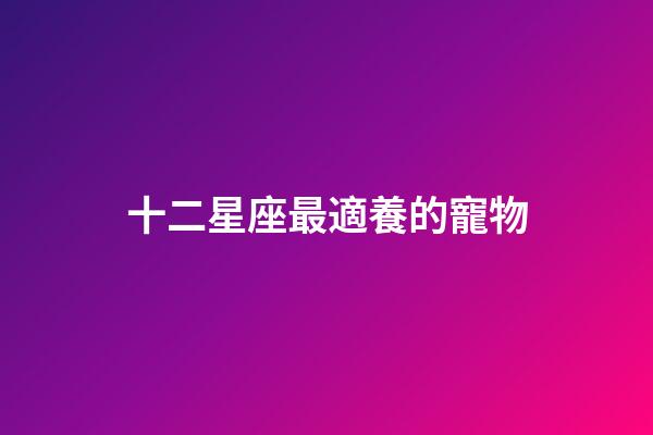 十二星座最適養的寵物-第1張-星座運勢-玄機派