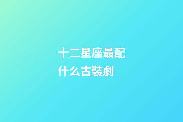十二星座最配什么古裝劇-第1張-星座運勢-玄機派