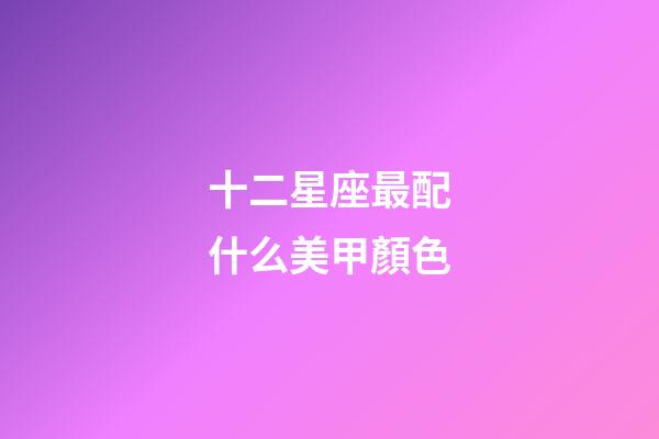 十二星座最配什么美甲顏色-第1張-星座運勢-玄機派
