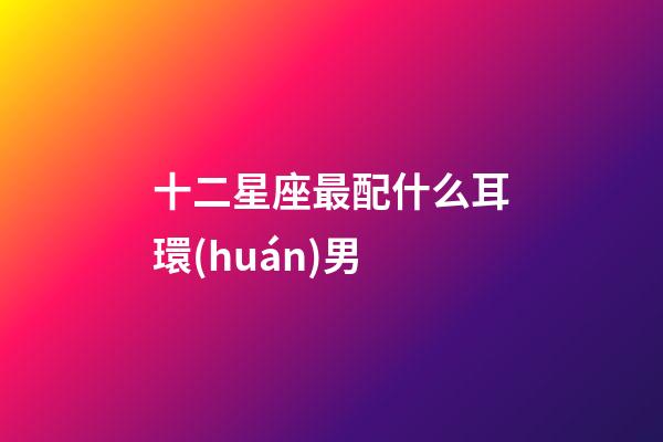 十二星座最配什么耳環(huán)男-第1張-星座運(yùn)勢(shì)-玄機(jī)派