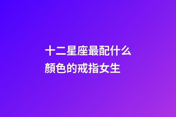 十二星座最配什么顏色的戒指女生-第1張-星座運勢-玄機派