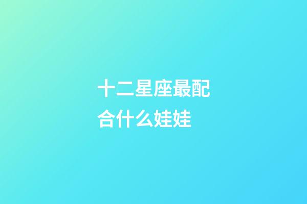 十二星座最配合什么娃娃-第1張-星座運(yùn)勢(shì)-玄機(jī)派
