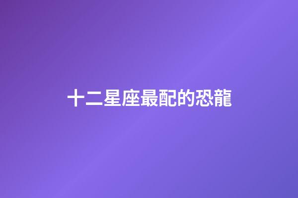 十二星座最配的恐龍