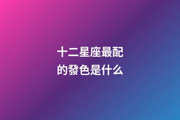 十二星座最配的發色是什么-第1張-星座運勢-玄機派