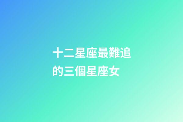 十二星座最難追的三個星座女-第1張-星座運勢-玄機派