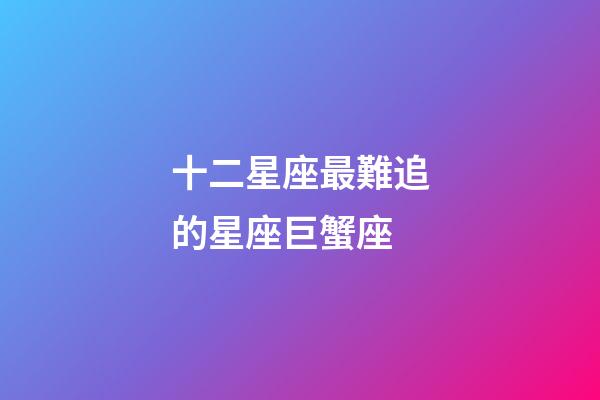 十二星座最難追的星座巨蟹座-第1張-星座運勢-玄機派