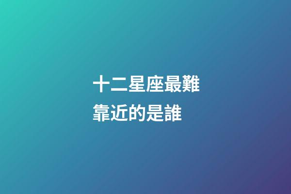 十二星座最難靠近的是誰-第1張-星座運勢-玄機派
