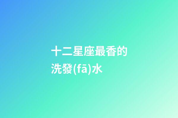 十二星座最香的洗發(fā)水