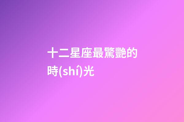 十二星座最驚艷的時(shí)光