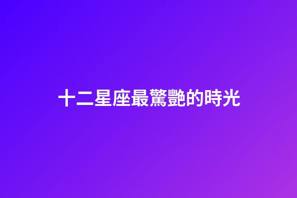 十二星座最驚艷的時光-第1張-星座運勢-玄機派
