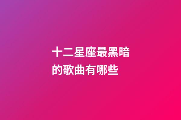 十二星座最黑暗的歌曲有哪些-第1張-星座運勢-玄機派
