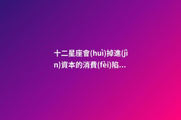 十二星座會(huì)掉進(jìn)資本的消費(fèi)陷阱嗎-第1張-星座運(yùn)勢(shì)-玄機(jī)派