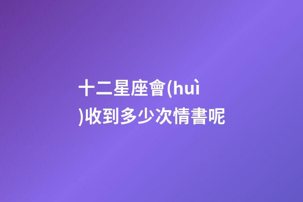 十二星座會(huì)收到多少次情書呢-第1張-星座運(yùn)勢(shì)-玄機(jī)派