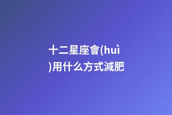 十二星座會(huì)用什么方式減肥-第1張-星座運(yùn)勢(shì)-玄機(jī)派