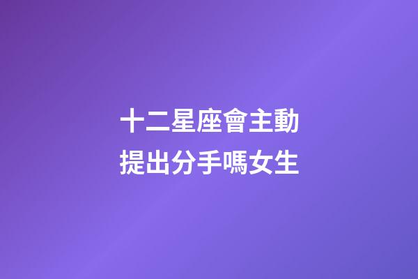 十二星座會主動提出分手嗎女生-第1張-星座運勢-玄機派