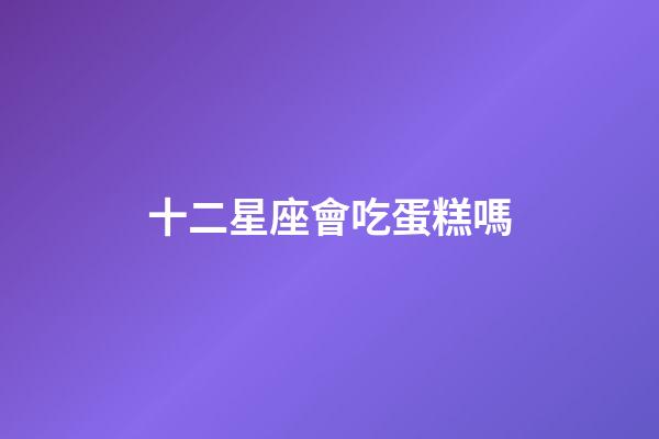 十二星座會吃蛋糕嗎-第1張-星座運勢-玄機派